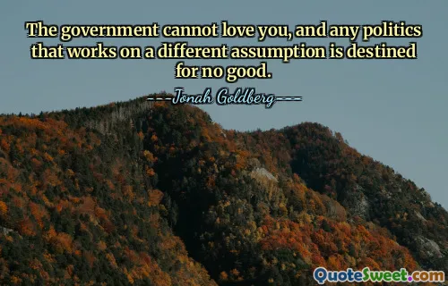 The government cannot love you, and any politics that works on a different assumption is destined for no good.