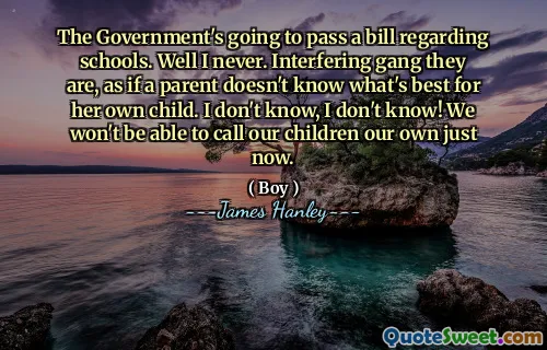 The Government's going to pass a bill regarding schools. Well I never. Interfering gang they are, as if a parent doesn't know what's best for her own child. I don't know, I don't know! We won't be able to call our children our own just now.