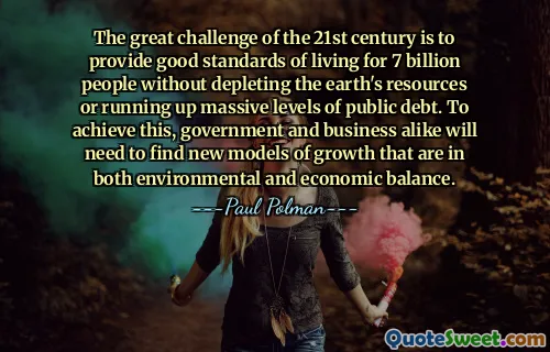 The great challenge of the 21st century is to provide good standards of living for 7 billion people without depleting the earth's resources or running up massive levels of public debt. To achieve this, government and business alike will need to find new models of growth that are in both environmental and economic balance.