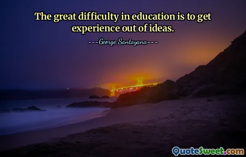The great difficulty in education is to get experience out of ideas.