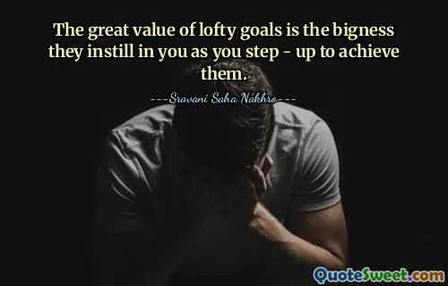 The great value of lofty goals is the bigness they instill in you as you step - up to achieve them.