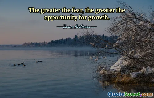 The greater the fear, the greater the opportunity for growth.