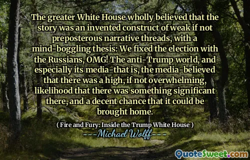The greater White House wholly believed that the story was an invented construct of weak if not preposterous narrative threads, with a mind-boggling thesis: We fixed the election with the Russians, OMG! The anti-Trump world, and especially its media-that is, the media-believed that there was a high, if not overwhelming, likelihood that there was something significant there, and a decent chance that it could be brought home.