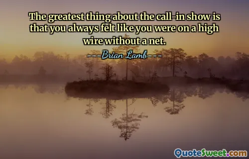 The greatest thing about the call-in show is that you always felt like you were on a high wire without a net.