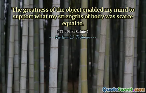 The greatness of the object enabled my mind to support what my strengths of body was scarce equal to.
