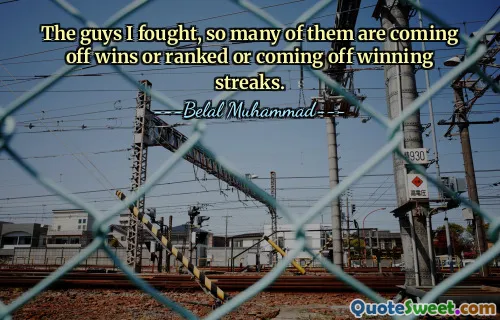 The guys I fought, so many of them are coming off wins or ranked or coming off winning streaks.