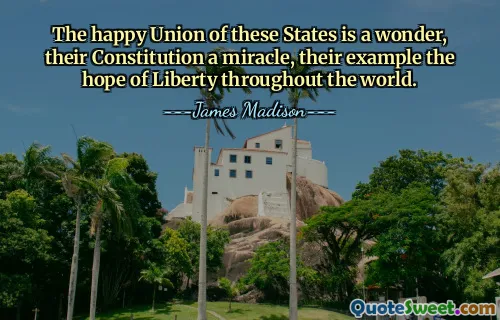 The happy Union of these States is a wonder, their Constitution a miracle, their example the hope of Liberty throughout the world.