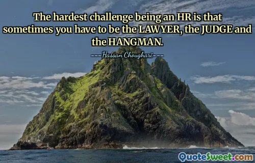 The hardest challenge being an HR is that sometimes you have to be the LAWYER, the JUDGE and the HANGMAN.