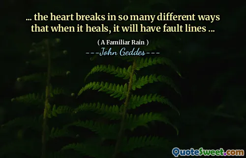 ... the heart breaks in so many different ways that when it heals, it will have fault lines ...