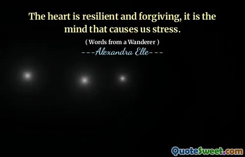 The heart is resilient and forgiving, it is the mind that causes us stress.