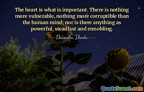 The heart is what is important. There is nothing more vulnerable, nothing more corruptible than the human mind; nor is there anything as powerful, steadfast and ennobling.