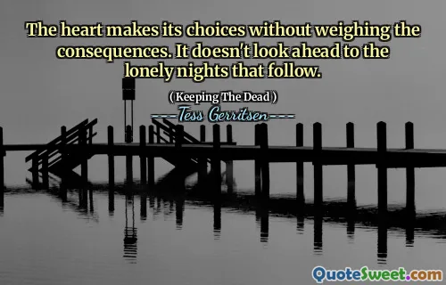 The heart makes its choices without weighing the consequences. It doesn't look ahead to the lonely nights that follow.