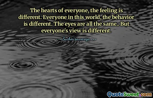 The hearts of everyone, the feeling is different. Everyone in this world, the behavior is different. The eyes are all the same.. But everyone's view is different.