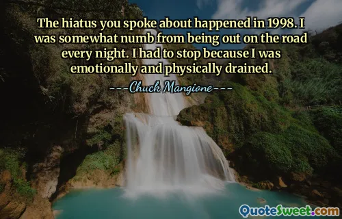 The hiatus you spoke about happened in 1998. I was somewhat numb from being out on the road every night. I had to stop because I was emotionally and physically drained.
