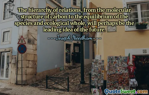 The hierarchy of relations, from the molecular structure of carbon to the equilibrium of the species and ecological whole, will perhaps be the leading idea of the future.