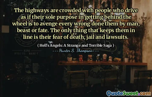 The highways are crowded with people who drive as if their sole purpose in getting behind the wheel is to avenge every wrong done them by man, beast or fate. The only thing that keeps them in line is their fear of death, jail and lawsuits.