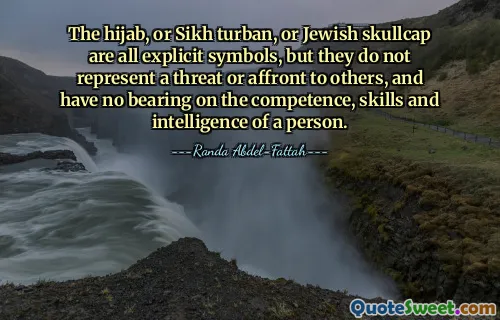 The hijab, or Sikh turban, or Jewish skullcap are all explicit symbols, but they do not represent a threat or affront to others, and have no bearing on the competence, skills and intelligence of a person.