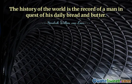 The history of the world is the record of a man in quest of his daily bread and butter.