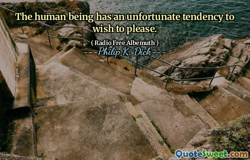 The human being has an unfortunate tendency to wish to please.