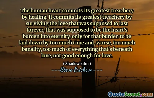 Trái tim con người cam kết sự phản bội lớn nhất của nó bằng cách chữa lành. Nó cam kết sự phản bội lớn nhất của nó bằng cách sống sót qua tình yêu được cho là tồn tại mãi mãi, đó là gánh nặng của trái tim thành cõi vĩnh hằng, chỉ để gánh nặng đó được đặt ra bởi quá nhiều thời gian và tệ hơn, quá nhiều sự cấm kị, quá nhiều thứ bên dưới tình yêu, không đủ tốt cho tình yêu.