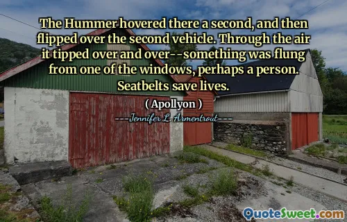 The Hummer hovered there a second, and then flipped over the second vehicle. Through the air it tipped over and over--something was flung from one of the windows, perhaps a person. Seatbelts save lives.