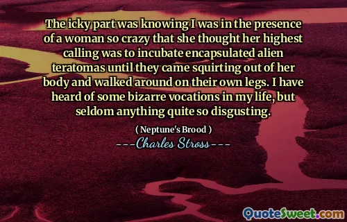 The icky part was knowing I was in the presence of a woman so crazy that she thought her highest calling was to incubate encapsulated alien teratomas until they came squirting out of her body and walked around on their own legs. I have heard of some bizarre vocations in my life, but seldom anything quite so disgusting.