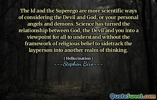 The Id and the Superego are more scientific ways of considering the Devil and God, or your personal angels and demons. Science has turned the relationship between God, the Devil and you into a viewpoint for all to understand without the framework of religious belief to sidetrack the layperson into another realm of thinking.