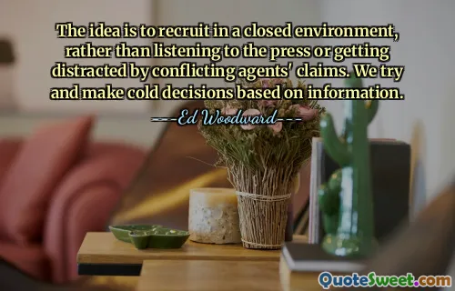 The idea is to recruit in a closed environment, rather than listening to the press or getting distracted by conflicting agents' claims. We try and make cold decisions based on information.