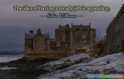 The idea of having a steady job is appealing.