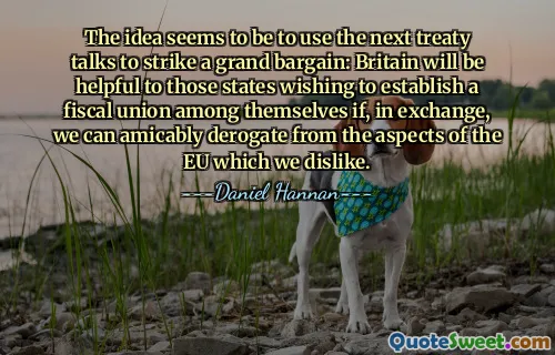 The idea seems to be to use the next treaty talks to strike a grand bargain: Britain will be helpful to those states wishing to establish a fiscal union among themselves if, in exchange, we can amicably derogate from the aspects of the EU which we dislike.