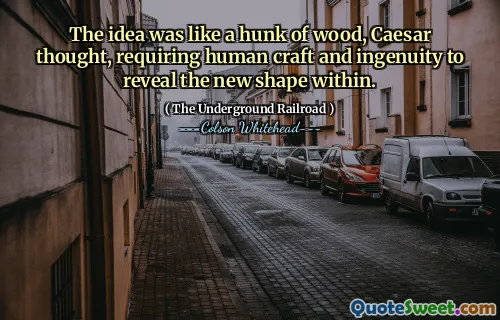 The idea was like a hunk of wood, Caesar thought, requiring human craft and ingenuity to reveal the new shape within.
