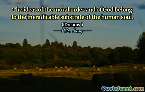 The ideas of the moral order and of God belong to the ineradicable substrate of the human soul.