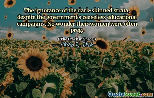 Uvitenheten om de mørkhudede lagene, til tross for regjeringens uopphørlige utdanningskampanjer. Ikke rart at kvinnene deres ofte var preg.