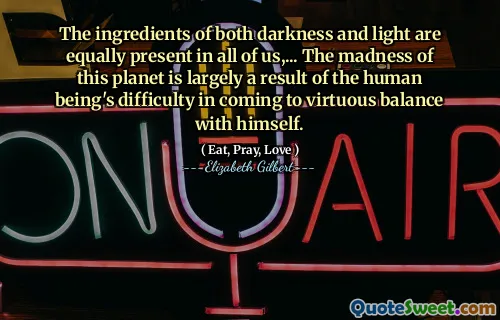 The ingredients of both darkness and light are equally present in all of us,... The madness of this planet is largely a result of the human being's difficulty in coming to virtuous balance with himself.