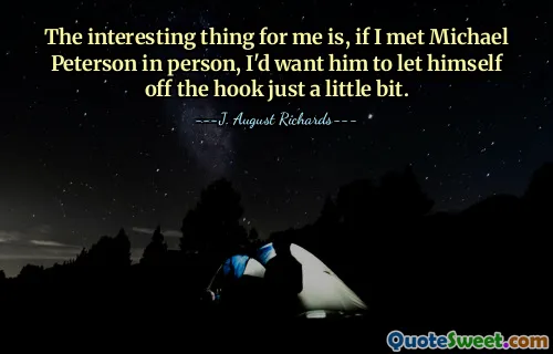 The interesting thing for me is, if I met Michael Peterson in person, I'd want him to let himself off the hook just a little bit.