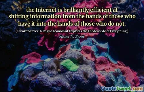 the Internet is brilliantly efficient at shifting information from the hands of those who have it into the hands of those who do not.