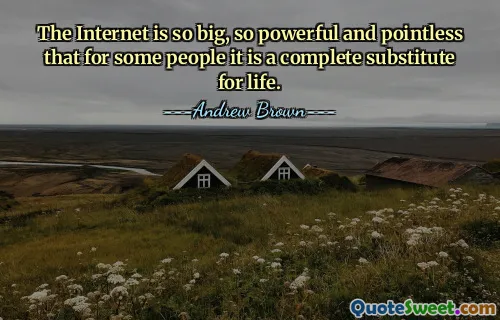 The Internet is so big, so powerful and pointless that for some people it is a complete substitute for life.