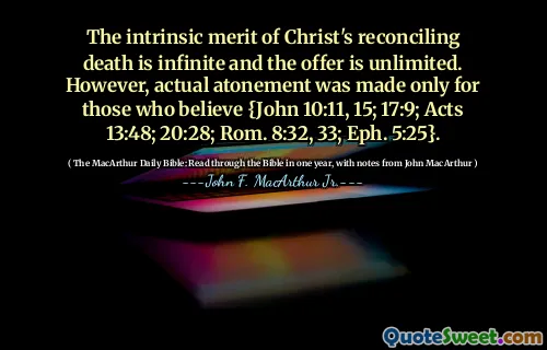 The intrinsic merit of Christ's reconciling death is infinite and the offer is unlimited. However, actual atonement was made only for those who believe {John 10:11, 15; 17:9; Acts 13:48; 20:28; Rom. 8:32, 33; Eph. 5:25}.