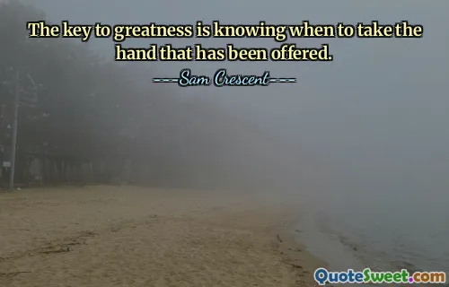 The key to greatness is knowing when to take the hand that has been offered.