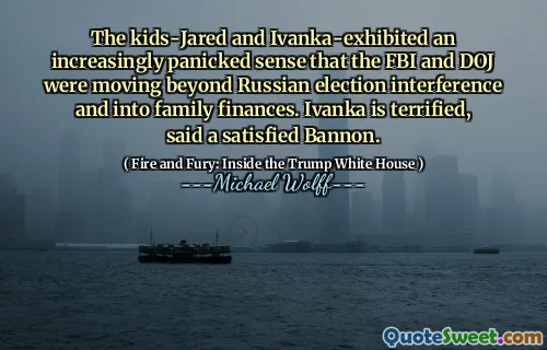 The kids-Jared and Ivanka-exhibited an increasingly panicked sense that the FBI and DOJ were moving beyond Russian election interference and into family finances. Ivanka is terrified, said a satisfied Bannon.