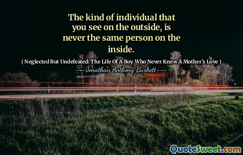 The kind of individual that you see on the outside, is never the same person on the inside.