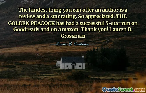 The kindest thing you can offer an author is a review and a star rating. So appreciated. THE GOLDEN PEACOCK has had a successful 5-star run on Goodreads and on Amazon. Thank you! Lauren B. Grossman