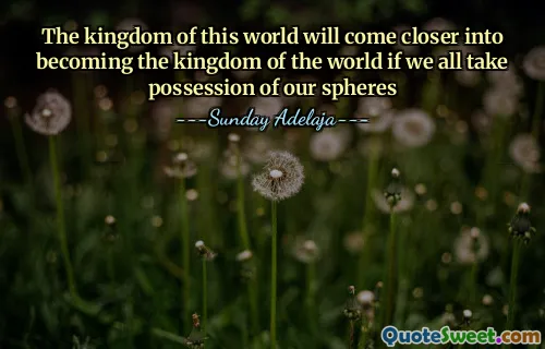 The kingdom of this world will come closer into becoming the kingdom of the world if we all take possession of our spheres