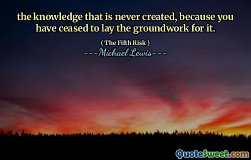 the knowledge that is never created, because you have ceased to lay the groundwork for it.