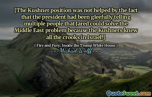 {The Kushner position was not helped by the fact that the president had been gleefully telling multiple people that Jared could solve the Middle East problem because the Kushners knew all the crooks in Israel.}