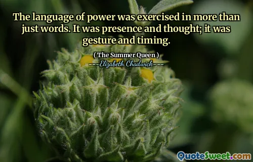 The language of power was exercised in more than just words. It was presence and thought; it was gesture and timing.