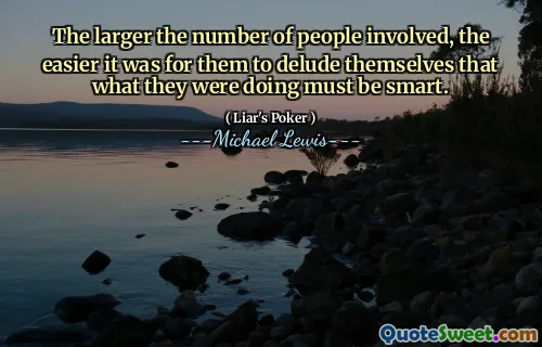 The larger the number of people involved, the easier it was for them to delude themselves that what they were doing must be smart.