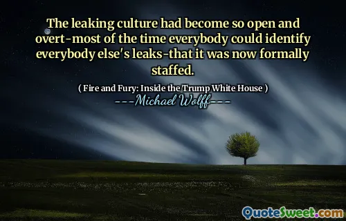 The leaking culture had become so open and overt-most of the time everybody could identify everybody else's leaks-that it was now formally staffed.