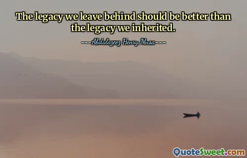 The legacy we leave behind should be better than the legacy we inherited.