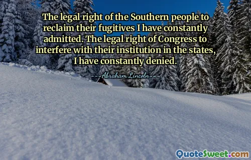 The legal right of the Southern people to reclaim their fugitives I have constantly admitted. The legal right of Congress to interfere with their institution in the states, I have constantly denied.